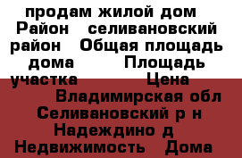 продам жилой дом › Район ­ селивановский район › Общая площадь дома ­ 50 › Площадь участка ­ 1 500 › Цена ­ 420 000 - Владимирская обл., Селивановский р-н, Надеждино д. Недвижимость » Дома, коттеджи, дачи продажа   